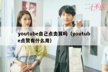 youtube自己点击算吗（youtube点赞有什么用）