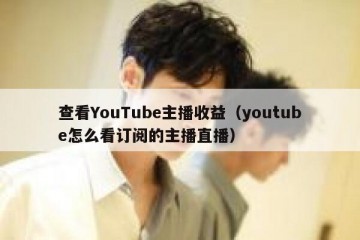 查看YouTube主播收益（youtube怎么看订阅的主播直播）