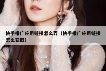 快手推广应用链接怎么弄（快手推广应用链接怎么获取）
