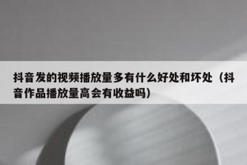 抖音发的视频播放量多有什么好处和坏处（抖音作品播放量高会有收益吗）