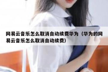 网易云音乐怎么取消自动续费华为（华为的网易云音乐怎么取消自动续费）
