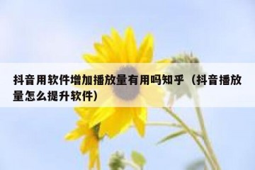 抖音用软件增加播放量有用吗知乎（抖音播放量怎么提升软件）