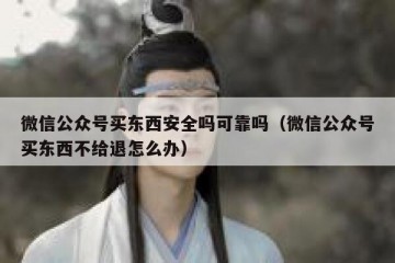 微信公众号买东西安全吗可靠吗（微信公众号买东西不给退怎么办）