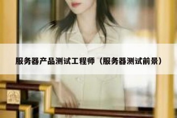 服务器产品测试工程师（服务器测试前景）