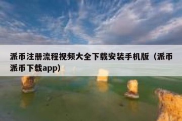 派币注册流程视频大全下载安装手机版（派币派币下载app）