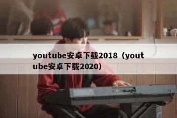 youtube安卓下载2018（youtube安卓下载2020）