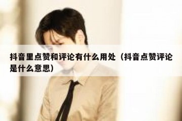 抖音里点赞和评论有什么用处（抖音点赞评论是什么意思）