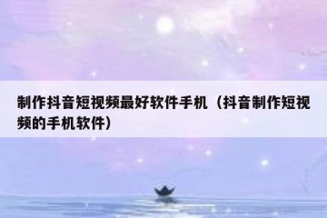 制作抖音短视频最好软件手机（抖音制作短视频的手机软件）
