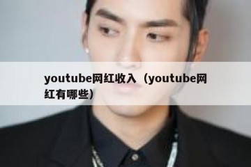 youtube网红收入（youtube网红有哪些）