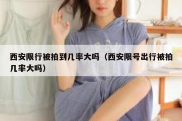 西安限行被拍到几率大吗（西安限号出行被拍几率大吗）