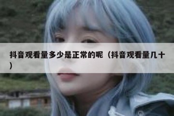抖音观看量多少是正常的呢（抖音观看量几十）
