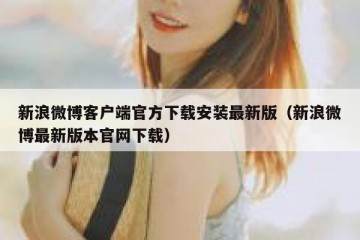 新浪微博客户端官方下载安装最新版（新浪微博最新版本官网下载）