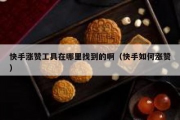 快手涨赞工具在哪里找到的啊（快手如何涨赞）