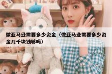 做亚马逊需要多少资金（做亚马逊需要多少资金几千块钱够吗）