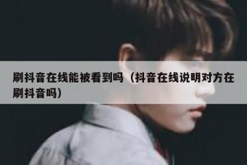 刷抖音在线能被看到吗（抖音在线说明对方在刷抖音吗）