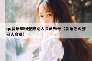 qq音乐如何登陆别人会员账号（音乐怎么登别人会员）