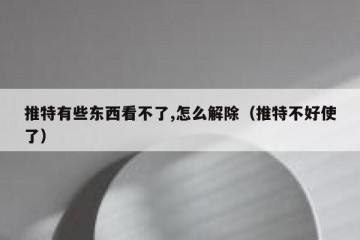 推特有些东西看不了,怎么解除（推特不好使了）