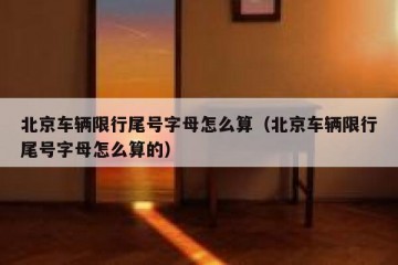 北京车辆限行尾号字母怎么算（北京车辆限行尾号字母怎么算的）