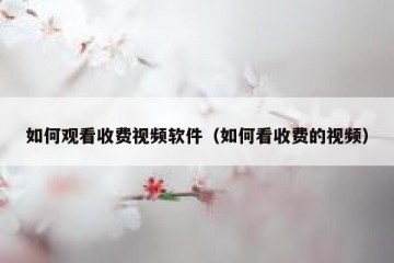 如何观看收费视频软件（如何看收费的视频）