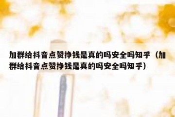 加群给抖音点赞挣钱是真的吗安全吗知乎（加群给抖音点赞挣钱是真的吗安全吗知乎）