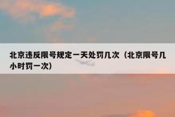 北京违反限号规定一天处罚几次（北京限号几小时罚一次）