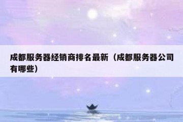 成都服务器经销商排名最新（成都服务器公司有哪些）