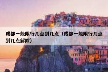 成都一般限行几点到几点（成都一般限行几点到几点解除）
