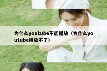 为什么youtube不能播放（为什么youtube播放不了）