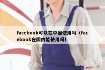 facebook可以在中国使用吗（facebook在国内能使用吗）