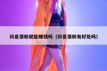 抖音涨粉就能赚钱吗（抖音涨粉有好处吗）