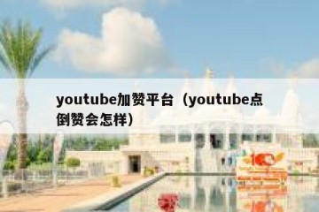 youtube加赞平台（youtube点倒赞会怎样）