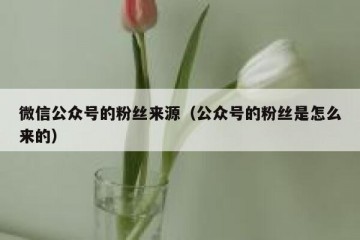 微信公众号的粉丝来源（公众号的粉丝是怎么来的）