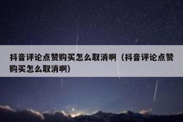 抖音评论点赞购买怎么取消啊（抖音评论点赞购买怎么取消啊）