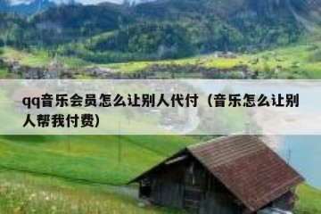 qq音乐会员怎么让别人代付（音乐怎么让别人帮我付费）