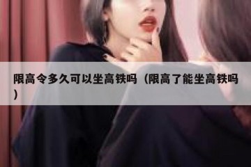 限高令多久可以坐高铁吗（限高了能坐高铁吗）