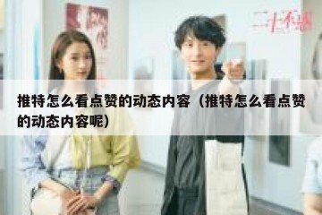 推特怎么看点赞的动态内容（推特怎么看点赞的动态内容呢）