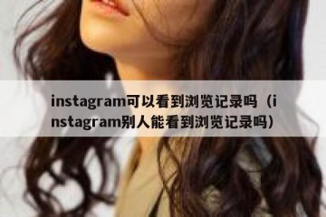 instagram可以看到浏览记录吗（instagram别人能看到浏览记录吗）