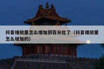 抖音播放量怎么增加到百分比了（抖音播放量怎么增加的）
