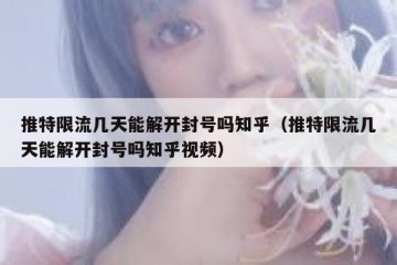 推特限流几天能解开封号吗知乎（推特限流几天能解开封号吗知乎视频）