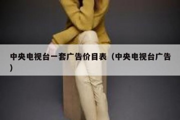 中央电视台一套广告价目表（中央电视台广告）