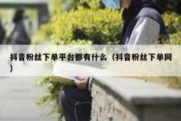 抖音粉丝下单平台都有什么（抖音粉丝下单网）