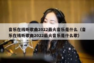 音乐在线听歌曲2022最火音乐是什么（音乐在线听歌曲2022最火音乐是什么歌）