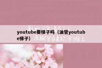 youtube要梯子吗（油管youtube梯子）