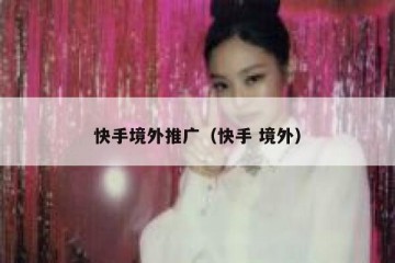 快手境外推广（快手 境外）