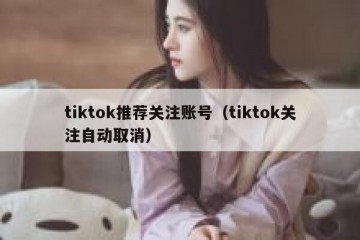 tiktok推荐关注账号（tiktok关注自动取消）