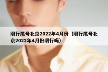 限行尾号北京2022年4月份（限行尾号北京2022年4月份限行吗）