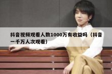 抖音视频观看人数1000万有收益吗（抖音一千万人次观看）