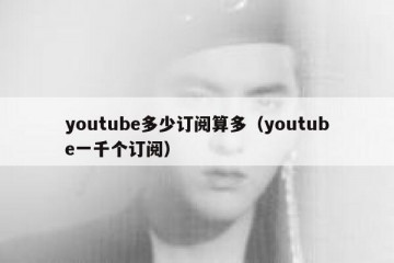 youtube多少订阅算多（youtube一千个订阅）