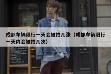 成都车辆限行一天会被拍几张（成都车辆限行一天内会被拍几次）