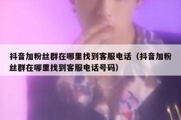 抖音加粉丝群在哪里找到客服电话（抖音加粉丝群在哪里找到客服电话号码）